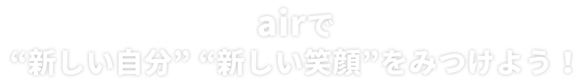 airで“新しい自分” “新しい笑顔”をみつけよう！